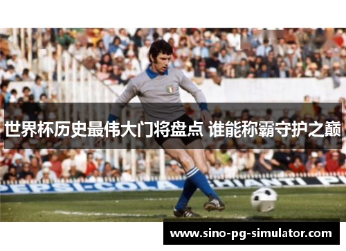 世界杯历史最伟大门将盘点 谁能称霸守护之巅