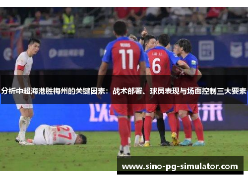 分析中超海港胜梅州的关键因素:战术部署、球员表现与场面控制三大要素 分析中超海港胜梅州的关键因素:战术部署、球员表现与场面控制三大要素