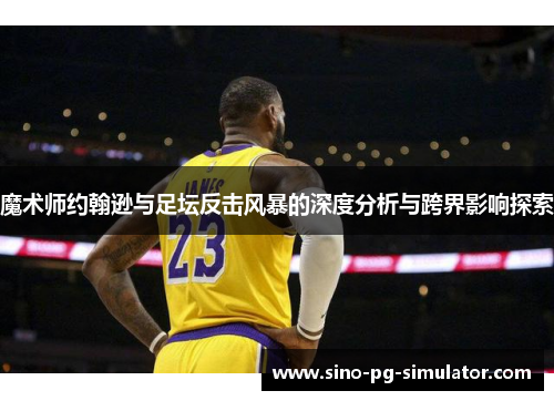 魔术师约翰逊与足坛反击风暴的深度分析与跨界影响探索