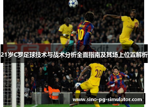 21岁C罗足球技术与战术分析全面指南及其场上位置解析 21岁C罗足球技术与战术分析全面指南及其场上位置解析