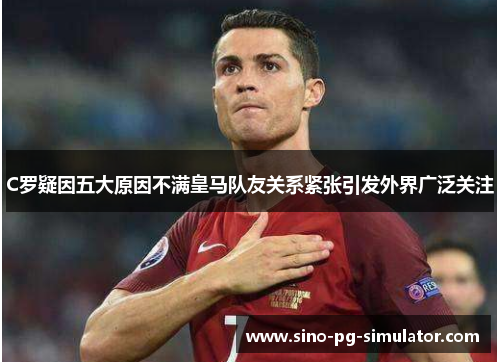 C罗疑因五大原因不满皇马队友关系紧张引发外界广泛关注 C罗疑因五大原因不满皇马队友关系紧张引发外界广泛关注