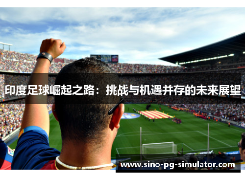 印度足球崛起之路：挑战与机遇并存的未来展望