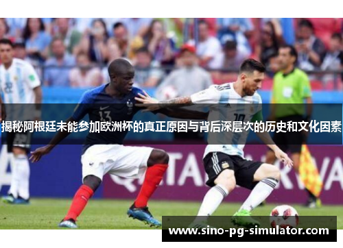 揭秘阿根廷未能参加欧洲杯的真正原因与背后深层次的历史和文化因素