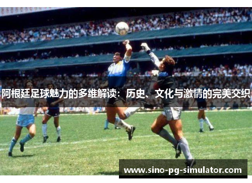 阿根廷足球魅力的多维解读:历史、文化与激情的完美交织 阿根廷足球魅力的多维解读:历史、文化与激情的完美交织
