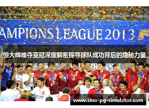 恒大辉煌夺亚冠深度解密探寻球队成功背后的隐秘力量