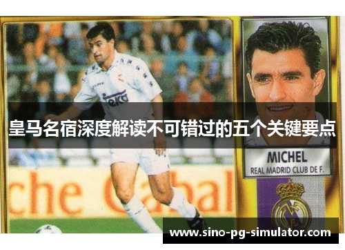 皇马名宿深度解读不可错过的五个关键要点