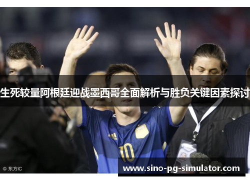 生死较量阿根廷迎战墨西哥全面解析与胜负关键因素探讨