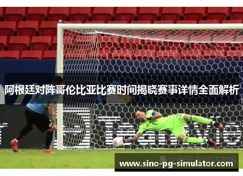 阿根廷对阵哥伦比亚比赛时间揭晓赛事详情全面解析 阿根廷对阵哥伦比亚比赛时间揭晓赛事详情全面解析