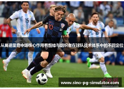 从莫德里奇中场核心作用看前锋与组织者在球队战术体系中的不同定位