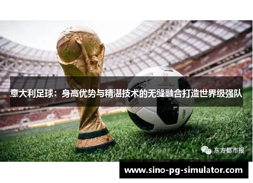 意大利足球:身高优势与精湛技术的无缝融合打造世界级强队 意大利足球:身高优势与精湛技术的无缝融合打造世界级强队