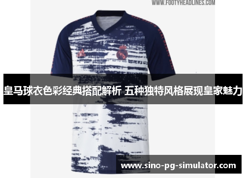 皇马球衣色彩经典搭配解析 五种独特风格展现皇家魅力 皇马球衣色彩经典搭配解析 五种独特风格展现皇家魅力