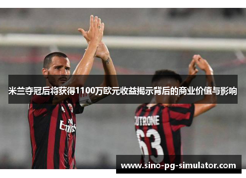 米兰夺冠后将获得1100万欧元收益揭示背后的商业价值与影响 米兰夺冠后将获得1100万欧元收益揭示背后的商业价值与影响