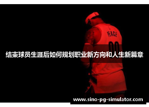 结束球员生涯后如何规划职业新方向和人生新篇章