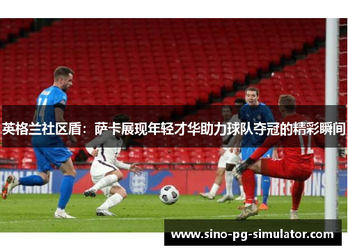 英格兰社区盾：萨卡展现年轻才华助力球队夺冠的精彩瞬间