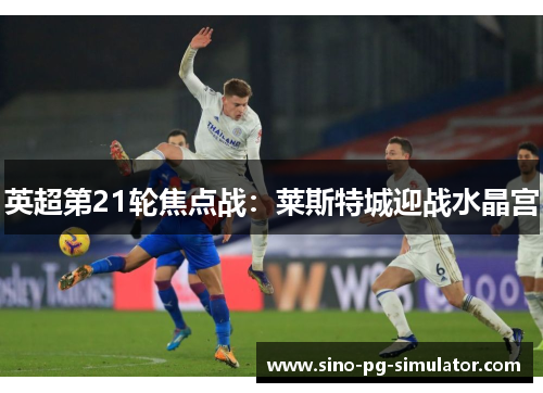 英超第21轮焦点战:莱斯特城迎战水晶宫 英超第21轮焦点战:莱斯特城迎战水晶宫