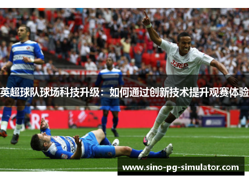 英超球队球场科技升级:如何通过创新技术提升观赛体验 英超球队球场科技升级:如何通过创新技术提升观赛体验