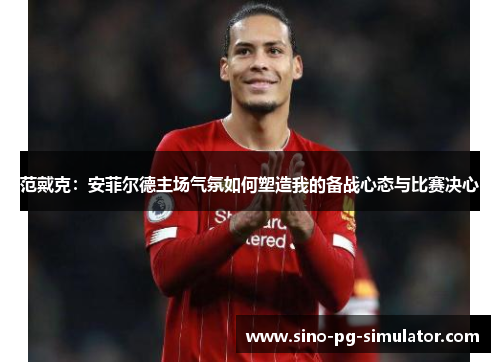 范戴克：安菲尔德主场气氛如何塑造我的备战心态与比赛决心