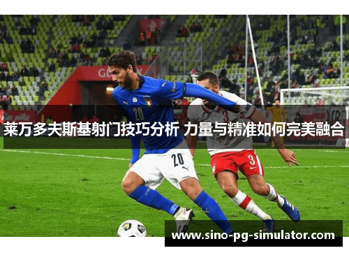 莱万多夫斯基射门技巧分析 力量与精准如何完美融合 莱万多夫斯基射门技巧分析 力量与精准如何完美融合