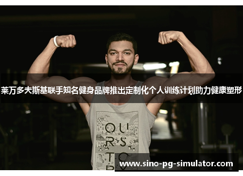 莱万多夫斯基联手知名健身品牌推出定制化个人训练计划助力健康塑形
