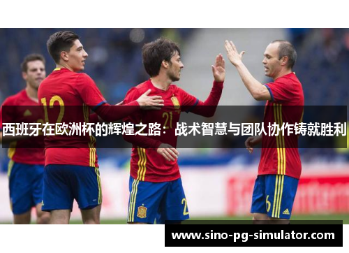 西班牙在欧洲杯的辉煌之路:战术智慧与团队协作铸就胜利 西班牙在欧洲杯的辉煌之路:战术智慧与团队协作铸就胜利