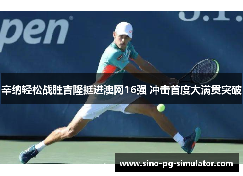 辛纳轻松战胜吉隆挺进澳网16强 冲击首度大满贯突破