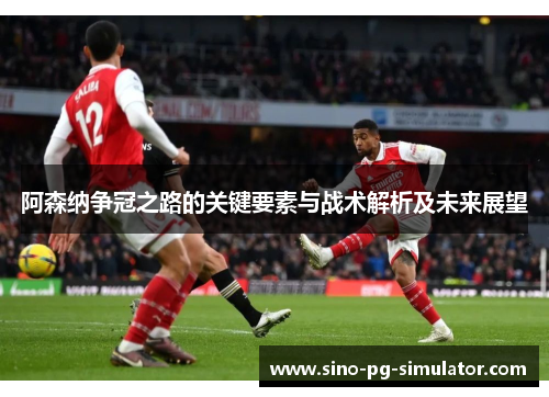 阿森纳争冠之路的关键要素与战术解析及未来展望 阿森纳争冠之路的关键要素与战术解析及未来展望