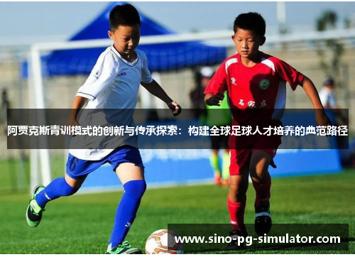 阿贾克斯青训模式的创新与传承探索:构建全球足球人才培养的典范路径 阿贾克斯青训模式的创新与传承探索:构建全球足球人才培养的典范路径
