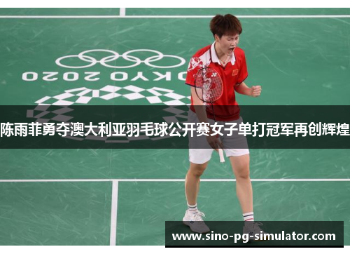 陈雨菲勇夺澳大利亚羽毛球公开赛女子单打冠军再创辉煌 陈雨菲勇夺澳大利亚羽毛球公开赛女子单打冠军再创辉煌