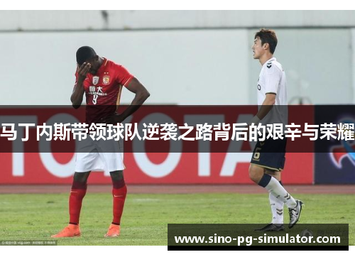 马丁内斯带领球队逆袭之路背后的艰辛与荣耀