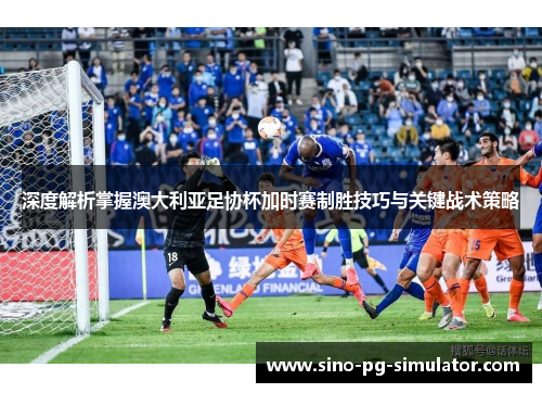深度解析掌握澳大利亚足协杯加时赛制胜技巧与关键战术策略 深度解析掌握澳大利亚足协杯加时赛制胜技巧与关键战术策略