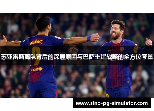 苏亚雷斯离队背后的深层原因与巴萨重建战略的全方位考量 苏亚雷斯离队背后的深层原因与巴萨重建战略的全方位考量