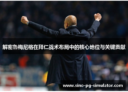 解密鲁梅尼格在拜仁战术布局中的核心地位与关键贡献 解密鲁梅尼格在拜仁战术布局中的核心地位与关键贡献