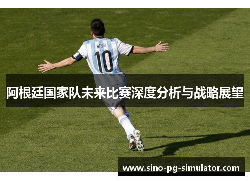 阿根廷国家队未来比赛深度分析与战略展望