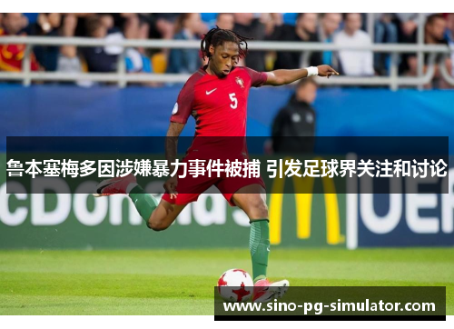 鲁本塞梅多因涉嫌暴力事件被捕 引发足球界关注和讨论