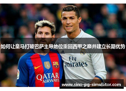 如何让皇马打破巴萨主导地位重回西甲之巅并建立长期优势 如何让皇马打破巴萨主导地位重回西甲之巅并建立长期优势