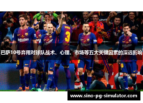 巴萨10号弃用对球队战术、心理、市场等五大关键因素的深远影响