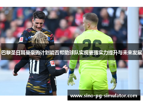 巴黎圣日耳曼豪购计划能否帮助球队实现更强实力提升与未来发展 巴黎圣日耳曼豪购计划能否帮助球队实现更强实力提升与未来发展