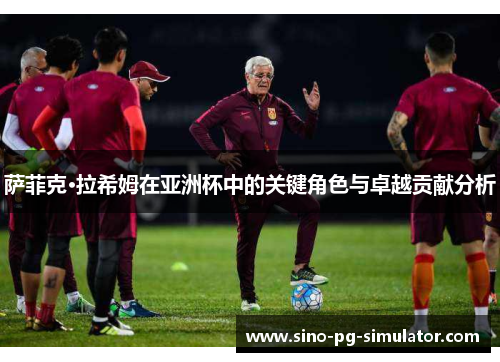 萨菲克·拉希姆在亚洲杯中的关键角色与卓越贡献分析