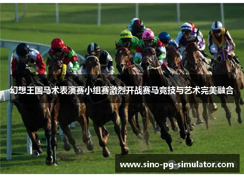 幻想王国马术表演赛小组赛激烈开战赛马竞技与艺术完美融合 幻想王国马术表演赛小组赛激烈开战赛马竞技与艺术完美融合
