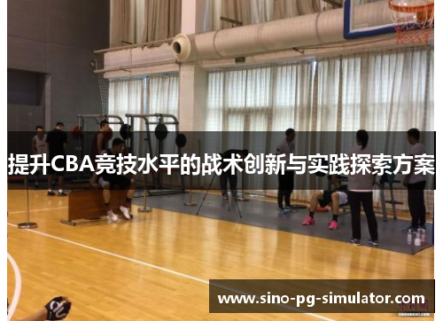 提升CBA竞技水平的战术创新与实践探索方案 提升CBA竞技水平的战术创新与实践探索方案
