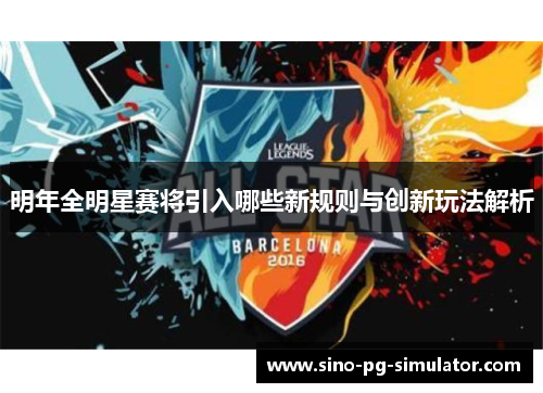 明年全明星赛将引入哪些新规则与创新玩法解析 明年全明星赛将引入哪些新规则与创新玩法解析