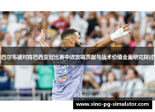 巴尔韦德对阵巴西亚冠比赛中进攻端贡献与战术价值全面研究探讨 巴尔韦德对阵巴西亚冠比赛中进攻端贡献与战术价值全面研究探讨