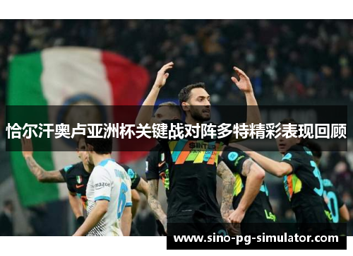 恰尔汗奥卢亚洲杯关键战对阵多特精彩表现回顾 恰尔汗奥卢亚洲杯关键战对阵多特精彩表现回顾