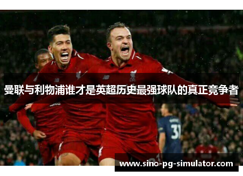 曼联与利物浦谁才是英超历史最强球队的真正竞争者 曼联与利物浦谁才是英超历史最强球队的真正竞争者