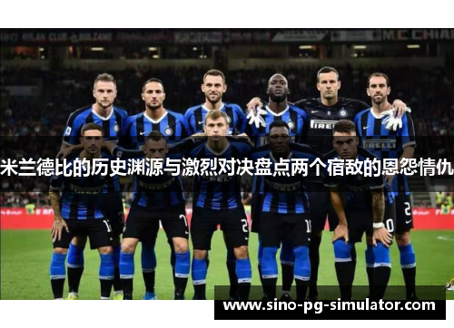 米兰德比的历史渊源与激烈对决盘点两个宿敌的恩怨情仇