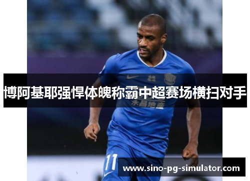 博阿基耶强悍体魄称霸中超赛场横扫对手