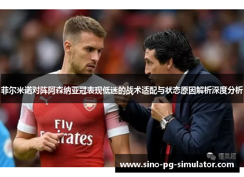 菲尔米诺对阵阿森纳亚冠表现低迷的战术适配与状态原因解析深度分析