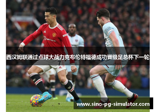 西汉姆联通过点球大战力克布伦特福德成功晋级足总杯下一轮