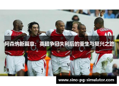 阿森纳新篇章:英超争冠失利后的重生与复兴之路 阿森纳新篇章:英超争冠失利后的重生与复兴之路