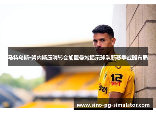 马特乌斯·努内斯压哨转会加盟曼城揭示球队新赛季战略布局 马特乌斯·努内斯压哨转会加盟曼城揭示球队新赛季战略布局